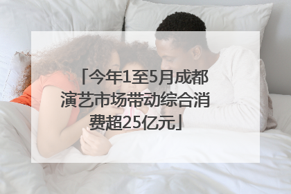 今年1至5月成都演艺市场带动综合消费超25亿元