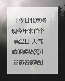 今日北京将现今年来首个高温日 天气晴朗暖热需注意防暑防晒