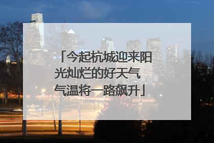 今起杭城迎来阳光灿烂的好天气 气温将一路飙升