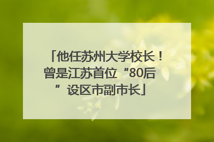 他任苏州大学校长！曾是江苏首位“80后”设区市副市长