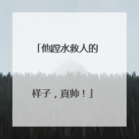 他蹚水救人的样子，真帅！