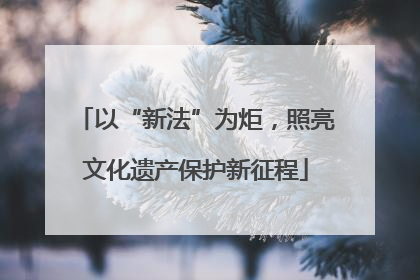 以“新法”为炬，照亮文化遗产保护新征程