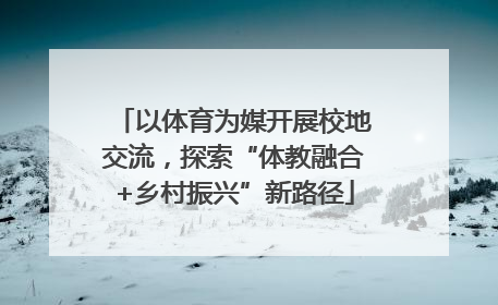 以体育为媒开展校地交流，探索“体教融合+乡村振兴”新路径