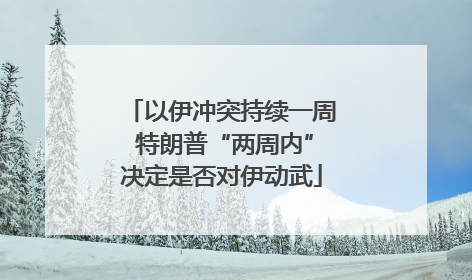 以伊冲突持续一周 特朗普“两周内”决定是否对伊动武