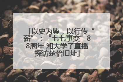 以史为鉴，以行传“薪”：“七七事变”88周年 湘大学子直播探访楚怡旧址