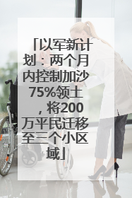 以军新计划：两个月内控制加沙75%领土，将200万平民迁移至三个小区域