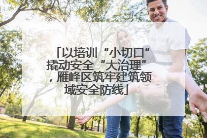 以培训“小切口”撬动安全“大治理”，雁峰区筑牢建筑领域安全防线