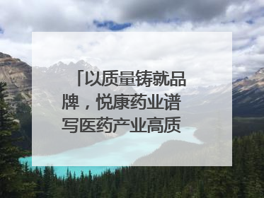 以质量铸就品牌，悦康药业谱写医药产业高质量发展新篇章