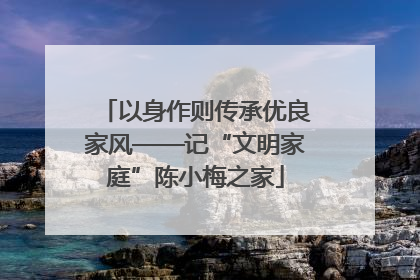 以身作则传承优良家风——记“文明家庭”陈小梅之家
