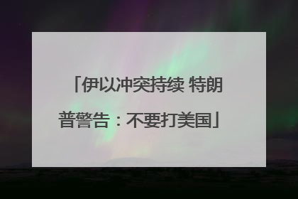 伊以冲突持续 特朗普警告：不要打美国