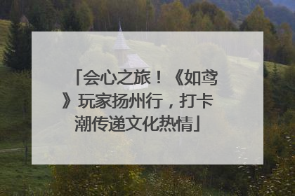会心之旅！《如鸢》玩家扬州行，打卡潮传递文化热情