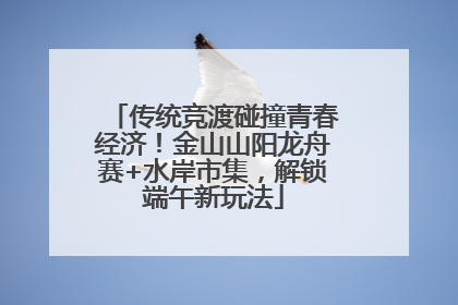 传统竞渡碰撞青春经济！金山山阳龙舟赛+水岸市集，解锁端午新玩法