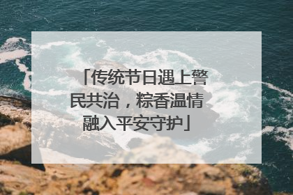 传统节日遇上警民共治，粽香温情融入平安守护