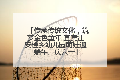 传承传统文化，筑梦金色童年 宜宾江安橙乡幼儿园萌娃迎端午、庆六一