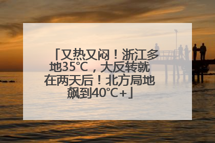 又热又闷！浙江多地35℃，大反转就在两天后！北方局地飙到40℃+
