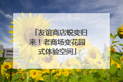 友谊商店蜕变归来！老商场变花园式体验空间