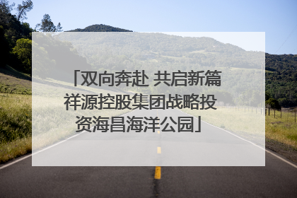 双向奔赴 共启新篇 祥源控股集团战略投资海昌海洋公园