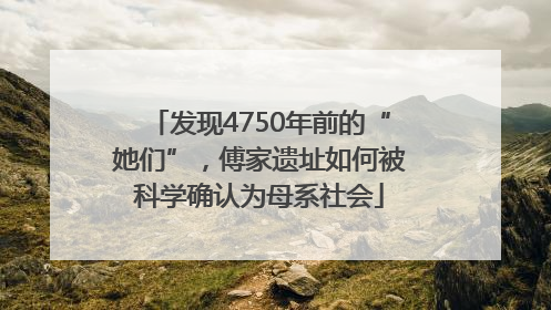 发现4750年前的“她们”，傅家遗址如何被科学确认为母系社会