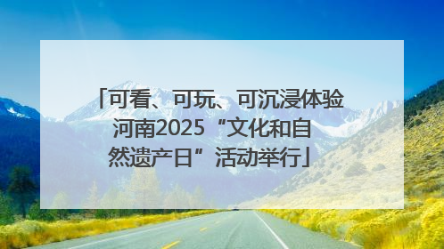 可看、可玩、可沉浸体验 河南2025“文化和自然遗产日”活动举行