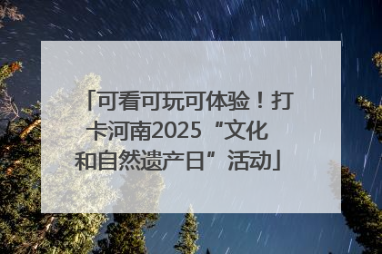 可看可玩可体验！打卡河南2025“文化和自然遗产日”活动