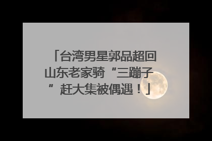 台湾男星郭品超回山东老家骑“三蹦子”赶大集被偶遇！