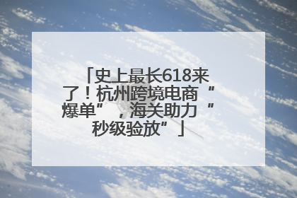 史上最长618来了！杭州跨境电商“爆单”，海关助力“秒级验放”