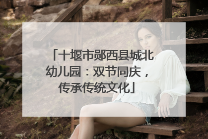十堰市郧西县城北幼儿园：双节同庆，传承传统文化