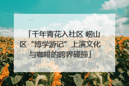 千年青花入社区 崂山区“博学游记”上演文化与咖啡的跨界碰撞