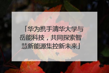 华为携手清华大学与岳能科技，共同探索智慧新能源集控新未来
