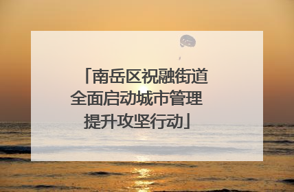 南岳区祝融街道全面启动城市管理提升攻坚行动