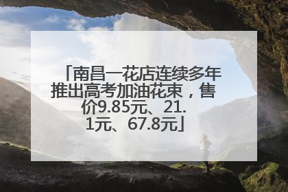 南昌一花店连续多年推出高考加油花束，售价9.85元、21.1元、67.8元