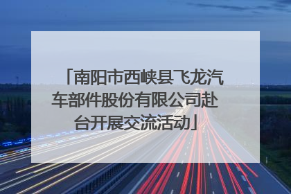 南阳市西峡县飞龙汽车部件股份有限公司赴台开展交流活动