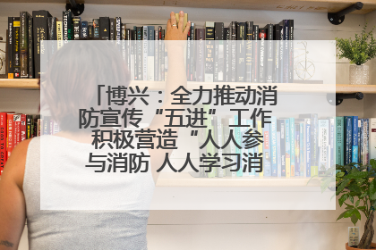 博兴：全力推动消防宣传“五进”工作 积极营造“人人参与消防 人人学习消防”的良好氛围