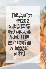 博音听力：借2025北京国际听力学大会东风 开启国产助听器AI赋能新征程