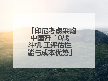 印尼考虑采购中国歼-10战斗机 正评估性能与成本优势