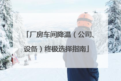 厂房车间降温（公司、设备）终极选择指南