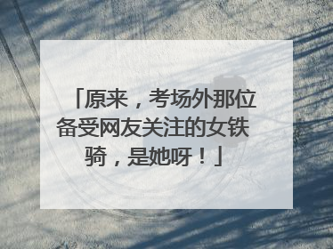 原来，考场外那位备受网友关注的女铁骑，是她呀！