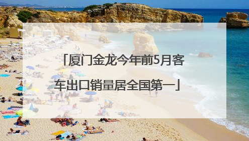 厦门金龙今年前5月客车出口销量居全国第一