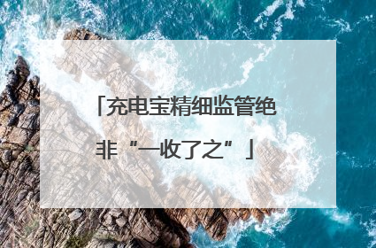 充电宝精细监管绝非“一收了之”