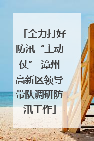 全力打好防汛“主动仗” 漳州高新区领导带队调研防汛工作