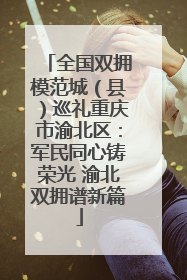 全国双拥模范城（县）巡礼重庆市渝北区：军民同心铸荣光 渝北双拥谱新篇