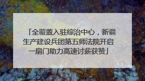 全覆盖入驻综治中心，新疆生产建设兵团第五师法院开启一扇门助力高速讨薪获赞