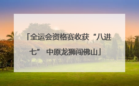 全运会资格赛收获“八进七” 中原龙狮闯佛山