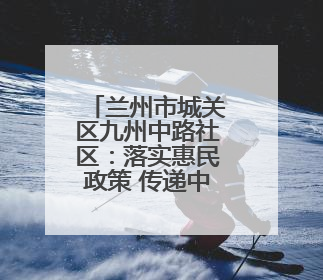 兰州市城关区九州中路社区：落实惠民政策 传递中路温度