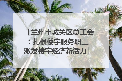 兰州市城关区总工会：扎根楼宇服务职工 激发楼宇经济新活力