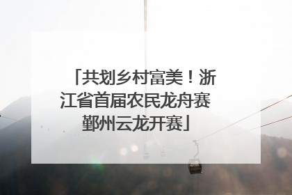 共划乡村富美！浙江省首届农民龙舟赛鄞州云龙开赛