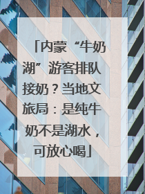 内蒙“牛奶湖”游客排队接奶？当地文旅局：是纯牛奶不是湖水，可放心喝