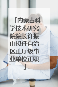 内蒙古科学技术研究院院长许振山拟任自治区正厅级事业单位正职