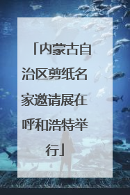 内蒙古自治区剪纸名家邀请展在呼和浩特举行