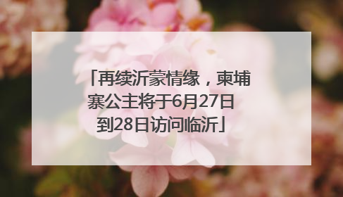 再续沂蒙情缘，柬埔寨公主将于6月27日到28日访问临沂